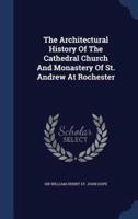 The Architectural History Of The Cathedral Church And Monastery Of St. Andrew At Rochester