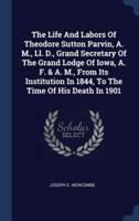 The Life And Labors Of Theodore Sutton Parvin, A. M., Ll. D., Grand Secretary Of The Grand Lodge Of Iowa, A. F. & A. M., From Its Institution In 1844, To The Time Of His Death In 1901