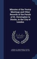 Minutes of the Vestry Meetings and Other Records of the Parish of St. Christopher Le Stocks, in the City of London