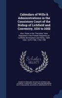 Calendars of Wills & Administrations in the Consistory Court of the Bishop of Lichfield and Conventry, 1516 to 1652