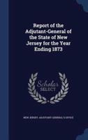 Report of the Adjutant-General of the State of New Jersey for the Year Ending 1873