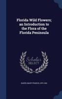 Florida Wild Flowers; an Introduction to the Flora of the Florida Peninsula
