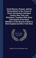 Jacob Benson, Pioneer, and His Descendants; in the Towns of Dover and Amenia, Dutchess County, New York, and Elsewhere. Together With Some Information of the Early Members of the Benson Family in New England and New York State