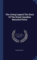 The Living Legend The Story Of The Royal Canadian Mounted Police