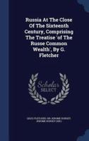 Russia At The Close Of The Sixteenth Century, Comprising The Treatise 'Of The Russe Common Wealth', By G. Fletcher