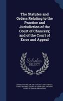 The Statutes and Orders Relating to the Practice and Jurisdiction of the Court of Chancery; and of the Court of Error and Appeal
