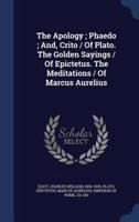 The Apology; Phaedo; And, Crito / Of Plato. The Golden Sayings / Of Epictetus. The Meditations / Of Marcus Aurelius