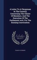 A Letter To A Clergyman In The Country, Concerning The Choice Of Members, And The Execution Of The Parliament-Writ, For The Ensuing Convocation