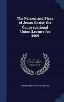 The Person and Place of Jesus Christ; the Congregational Union Lecture for 1909