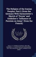 The Religion of the Iranian Peoples, Part I; (From the German) With Darmesteter's Sketch of Persia and Goldziher's Influence of Parsism on Islam (From the French)