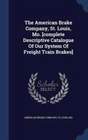 The American Brake Company, St. Louis, Mo. [Complete Descriptive Catalogue Of Our System Of Freight Train Brakes]