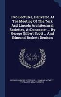 Two Lectures, Delivered At The Meeting Of The York And Lincoln Architectural Societies, At Doncaster ... By George Gilbert Scott ... And Edmund Beckett Denison