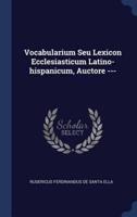 Vocabularium Seu Lexicon Ecclesiasticum Latino-Hispanicum, Auctore ---