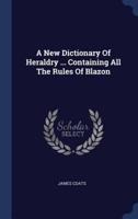 A New Dictionary Of Heraldry ... Containing All The Rules Of Blazon