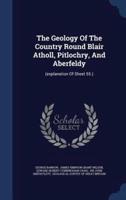 The Geology Of The Country Round Blair Atholl, Pitlochry, And Aberfeldy