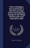 Town of Arlington, Past and Present; a Narrative of Larger Events and Important Changes in the Village Precinct and Town From 1637 to 1907