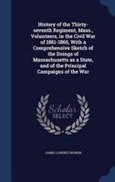 History of the Thirty-Seventh Regiment, Mass., Volunteers, in the Civil War of 1861-1865, With a Comprehensive Sketch of the Doings of Massachusetts as a State, and of the Principal Campaigns of the War