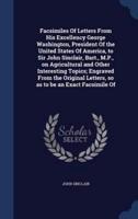 Facsimiles Of Letters From His Excellency George Washington, President Of the United States Of America, to Sir John Sinclair, Bart., M.P., on Agricultural and Other Interesting Topics; Engraved From the Original Letters, So as to Be an Exact Facsimile Of