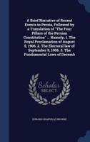 A Brief Narrative of Recent Events in Persia, Followed by a Translation of "The Four Pillars of the Persian Constitution" ... Namely, 1. The Royal Proclamation of August 5, 1906. 2. The Electoral Law of September 9, 1906. 3. The Fundamental Laws of Decemb