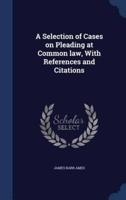 A Selection of Cases on Pleading at Common Law, With References and Citations