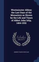 Westminster Abbey; the Last Days of the Monastery as Shown by the Life and Times of Abbot John Islip, 1464-1532