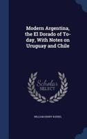 Modern Argentina, the El Dorado of To-Day, With Notes on Uruguay and Chile