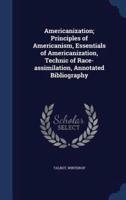 Americanization; Principles of Americanism, Essentials of Americanization, Technic of Race-Assimilation, Annotated Bibliography