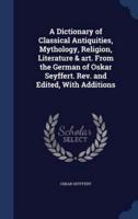 A Dictionary of Classical Antiquities, Mythology, Religion, Literature & Art. From the German of Oskar Seyffert. Rev. And Edited, With Additions