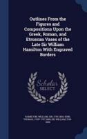 Outlines From the Figures and Compositions Upon the Greek, Roman, and Etruscan Vases of the Late Sir William Hamilton With Engraved Borders