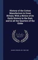 History of the Cotton Manufacture in Great Britain; With a Notice of Its Early History in the East, and in All the Quarters of the Globe