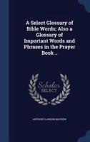 A Select Glossary of Bible Words; Also a Glossary of Important Words and Phrases in the Prayer Book ..