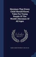 Heroines That Every Child Should Know; Tales For Young People Of The World's Heroines Of All Ages
