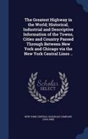 The Greatest Highway in the World; Historical, Industrial and Descriptive Information of the Towns, Cities and Country Passed Through Between New York and Chicago Via the New York Central Lines ..