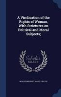 A Vindication of the Rights of Woman, With Strictures on Political and Moral Subjects;