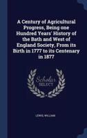 A Century of Agricultural Progress, Being One Hundred Years' History of the Bath and West of England Society, From Its Birth in 1777 to Its Centenary in 1877