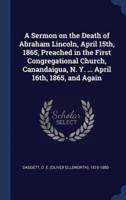 A Sermon on the Death of Abraham Lincoln, April 15Th, 1865, Preached in the First Congregational Church, Canandaigua, N. Y. ... April 16Th, 1865, and Again