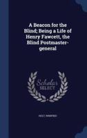 A Beacon for the Blind; Being a Life of Henry Fawcett, the Blind Postmaster-General