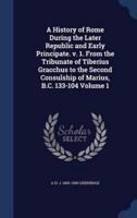 A History of Rome During the Later Republic and Early Principate. V. 1. From the Tribunate of Tiberius Gracchus to the Second Consulship of Marius, B.C. 133-104 Volume 1