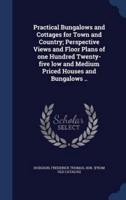 Practical Bungalows and Cottages for Town and Country; Perspective Views and Floor Plans of One Hundred Twenty-Five Low and Medium Priced Houses and Bungalows ..