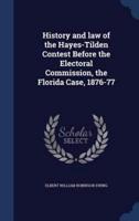 History and Law of the Hayes-Tilden Contest Before the Electoral Commission, the Florida Case, 1876-77