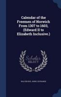 Calendar of the Freemen of Norwich From 1307 to 1603, (Edward II to Elizabeth Inclusive.)