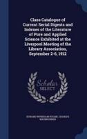 Class Catalogue of Current Serial Digests and Indexes of the Literature of Pure and Applied Science Exhibited at the Liverpool Meeting of the Library Association, September 2-6, 1912