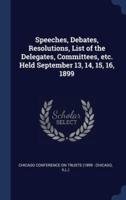 Speeches, Debates, Resolutions, List of the Delegates, Committees, Etc. Held September 13, 14, 15, 16, 1899