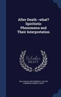 After Death--What? Spiritistic Phenomena and Their Interpretation