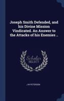 Joseph Smith Defended, and His Divine Mission Vindicated. An Answer to the Attacks of His Enemies ..