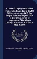 A Journal Kept by Miss Sarah Foote (Mrs. Sarah Foote Smith) While Journeying With Her People From Wellington, Ohio to Footeville, Town of Nepeuskun, Winnebago County, Wisconsin, April 15 to May 10, 1846