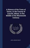 A History of the Town of Union, in the County of Lincoln, Maine, to the Middle of the Nineteenth Century;