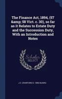The Finance Act, 1894, (57 & 58 Vict. C. 30), So Far as It Relates to Estate Duty and the Succession Duty, With an Introduction and Notes