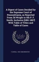 A Digest of Cases Decided by the Supreme Court of Pennsylvania, as Reported From 3D Wright to 5th P. F. Smith, Inclusive [1861-1867] With Table of Titles and Table of Cases