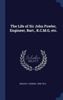 The Life of Sir John Fowler, Engineer, Bart., K.C.M.G, Etc.